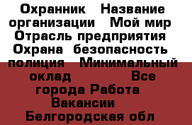 Охранник › Название организации ­ Мой мир › Отрасль предприятия ­ Охрана, безопасность, полиция › Минимальный оклад ­ 40 000 - Все города Работа » Вакансии   . Белгородская обл.